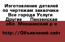 Изготовление деталей по чертежам заказчика - Все города Услуги » Другие   . Пензенская обл.,Мокшанский р-н